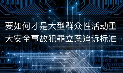 要如何才是大型群众性活动重大安全事故犯罪立案追诉标准