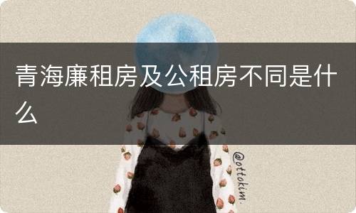 青海廉租房及公租房不同是什么