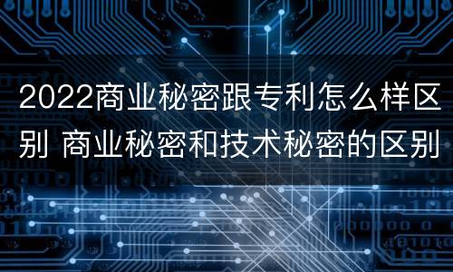 2022商业秘密跟专利怎么样区别 商业秘密和技术秘密的区别