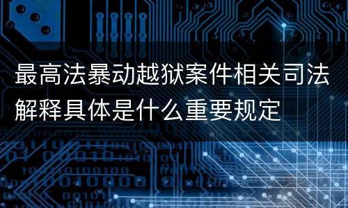 最高法暴动越狱案件相关司法解释具体是什么重要规定
