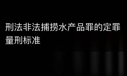 刑法非法捕捞水产品罪的定罪量刑标准