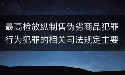 最高检放纵制售伪劣商品犯罪行为犯罪的相关司法规定主要内容有哪些