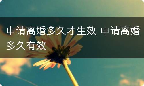 申请离婚多久才生效 申请离婚多久有效
