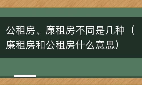 公租房、廉租房不同是几种（廉租房和公租房什么意思）