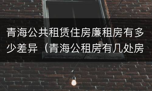 青海公共租赁住房廉租房有多少差异（青海公租房有几处房源）