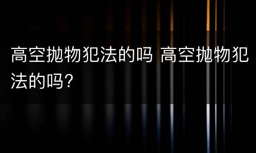 高空抛物犯法的吗 高空抛物犯法的吗?