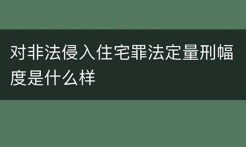 对非法侵入住宅罪法定量刑幅度是什么样
