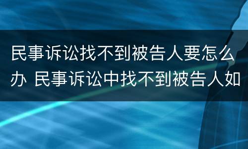 民事诉讼找不到被告人要怎么办 民事诉讼中找不到被告人如何判决