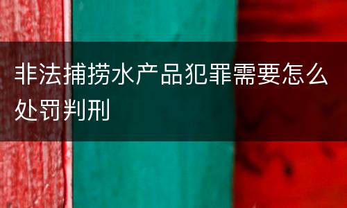 非法捕捞水产品犯罪需要怎么处罚判刑