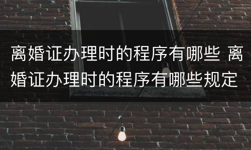 离婚证办理时的程序有哪些 离婚证办理时的程序有哪些规定