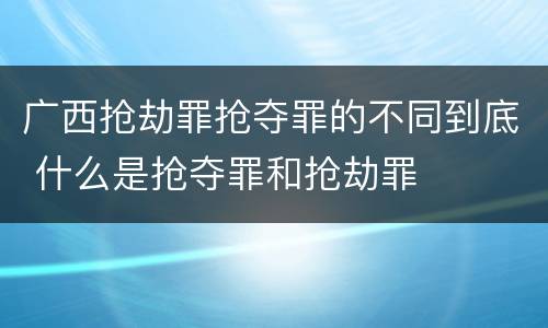 广西抢劫罪抢夺罪的不同到底 什么是抢夺罪和抢劫罪