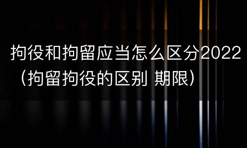 拘役和拘留应当怎么区分2022（拘留拘役的区别 期限）