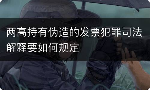 两高持有伪造的发票犯罪司法解释要如何规定