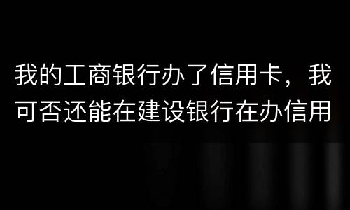 我的工商银行办了信用卡，我可否还能在建设银行在办信用卡，会有影响吗