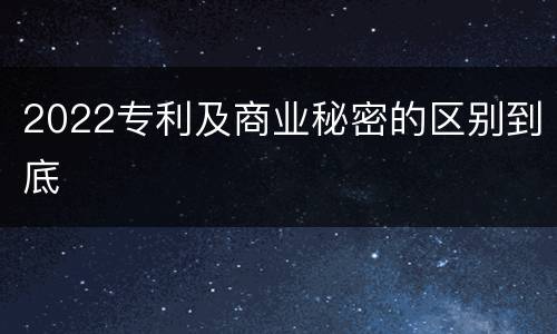 2022专利及商业秘密的区别到底