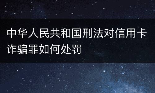 中华人民共和国刑法对信用卡诈骗罪如何处罚