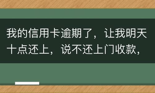 我的信用卡逾期了，让我明天十点还上，说不还上门收款，上门收款会怎么样
