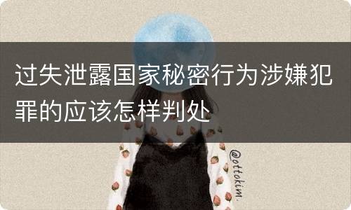 过失泄露国家秘密行为涉嫌犯罪的应该怎样判处