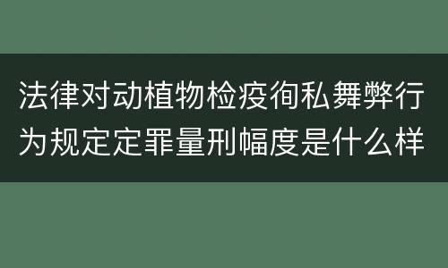 法律对动植物检疫徇私舞弊行为规定定罪量刑幅度是什么样