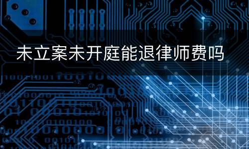  未立案未开庭能退律师费吗