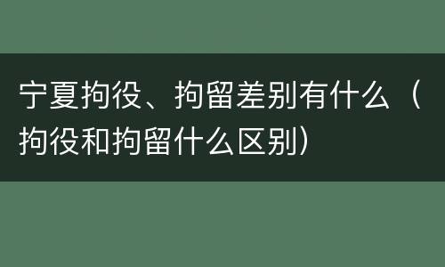 宁夏拘役、拘留差别有什么（拘役和拘留什么区别）