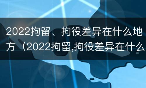 2022拘留、拘役差异在什么地方(2022拘留,拘役差异在什么地方查询)