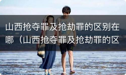山西抢夺罪及抢劫罪的区别在哪（山西抢夺罪及抢劫罪的区别在哪儿）