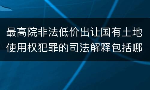 最高院非法低价出让国有土地使用权犯罪的司法解释包括哪些重要规定