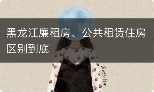 黑龙江廉租房、公共租赁住房区别到底