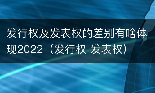 发行权及发表权的差别有啥体现2022（发行权 发表权）
