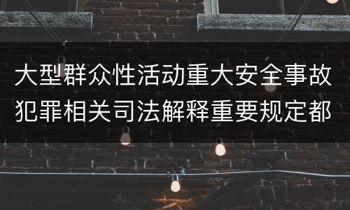 大型群众性活动重大安全事故犯罪相关司法解释重要规定都有哪些