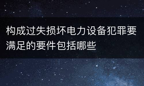 构成过失损坏电力设备犯罪要满足的要件包括哪些