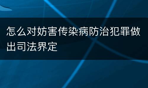 怎么对妨害传染病防治犯罪做出司法界定
