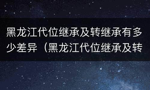 黑龙江代位继承及转继承有多少差异（黑龙江代位继承及转继承有多少差异了）