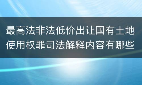 最高法非法低价出让国有土地使用权罪司法解释内容有哪些
