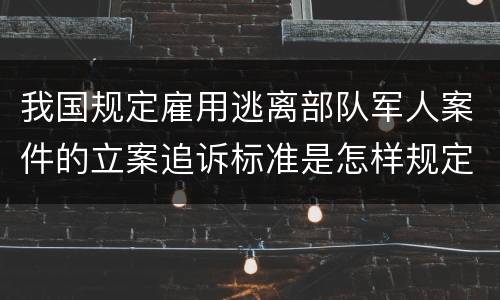 我国规定雇用逃离部队军人案件的立案追诉标准是怎样规定