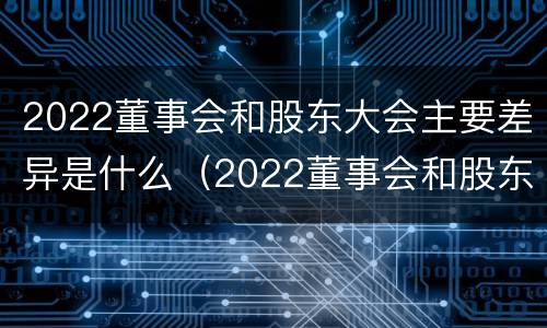 2022董事会和股东大会主要差异是什么（2022董事会和股东大会主要差异是什么呢）