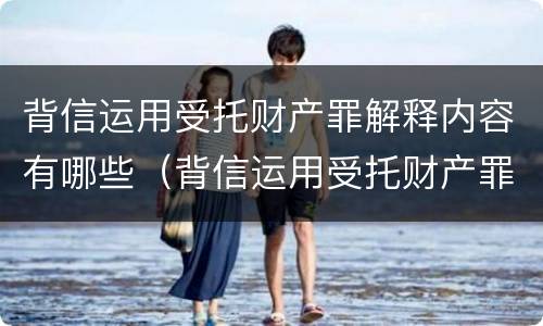 背信运用受托财产罪解释内容有哪些（背信运用受托财产罪解释内容有哪些方面）