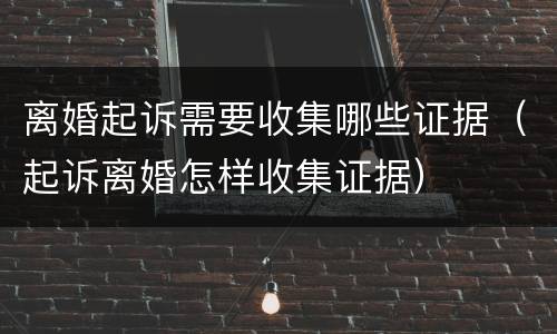 离婚起诉需要收集哪些证据（起诉离婚怎样收集证据）