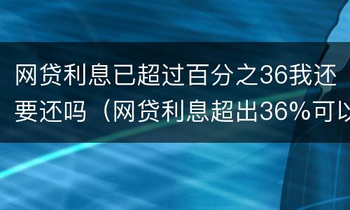 网贷利息已超过百分之36我还要还吗（网贷利息超出36%可以不还吗）
