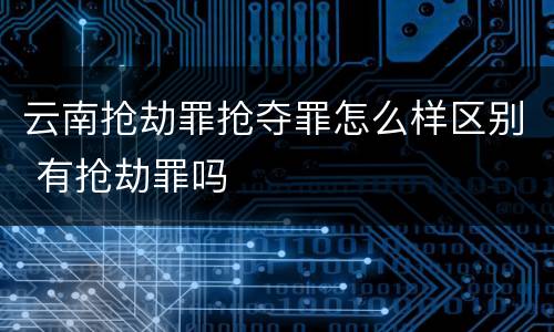 云南抢劫罪抢夺罪怎么样区别 有抢劫罪吗