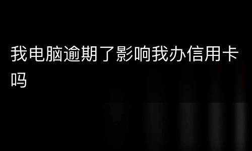 我电脑逾期了影响我办信用卡吗