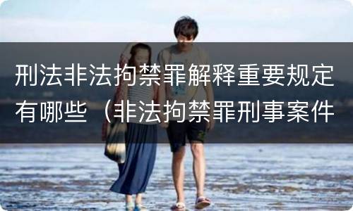 刑法非法拘禁罪解释重要规定有哪些（非法拘禁罪刑事案件的刑法第几条）