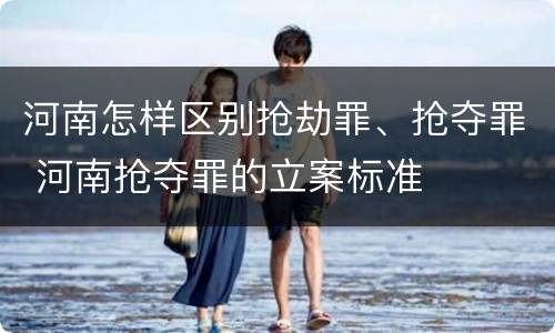 河南怎样区别抢劫罪、抢夺罪 河南抢夺罪的立案标准