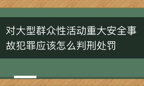 对大型群众性活动重大安全事故犯罪应该怎么判刑处罚