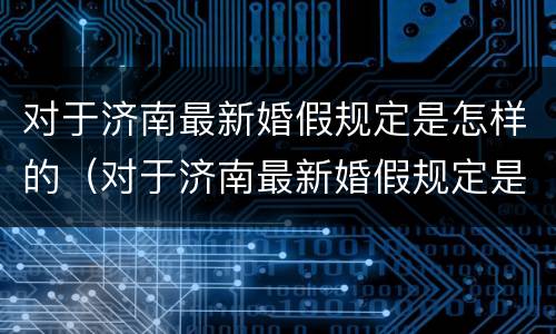 对于济南最新婚假规定是怎样的（对于济南最新婚假规定是怎样的呢）