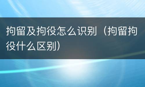 拘留及拘役怎么识别（拘留拘役什么区别）