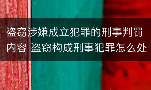 盗窃涉嫌成立犯罪的刑事判罚内容 盗窃构成刑事犯罪怎么处置