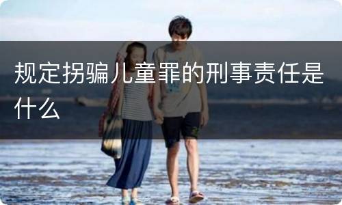规定拐骗儿童罪的刑事责任是什么