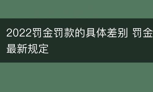 2022罚金罚款的具体差别 罚金最新规定
